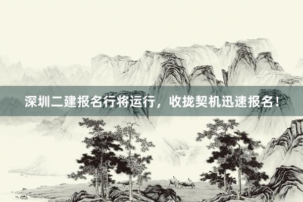 深圳二建报名行将运行，收拢契机迅速报名！