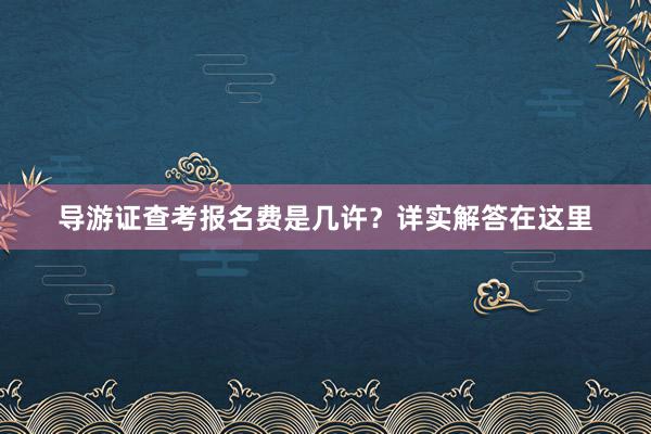导游证查考报名费是几许？详实解答在这里