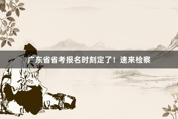 广东省省考报名时刻定了！速来检察