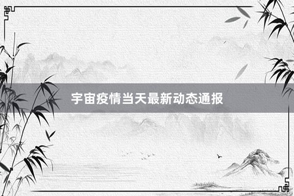 宇宙疫情当天最新动态通报