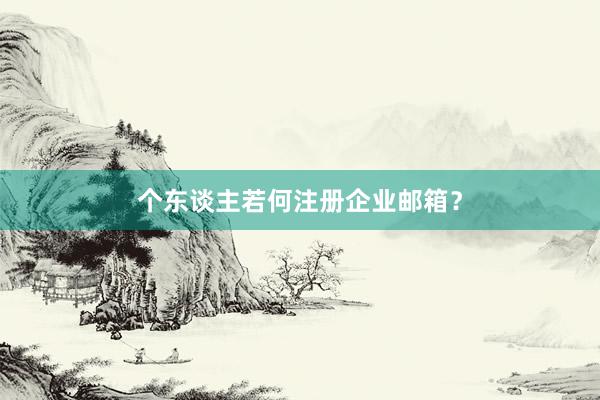 个东谈主若何注册企业邮箱？