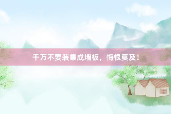 千万不要装集成墙板，悔恨莫及！