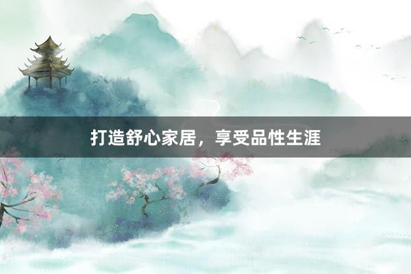 打造舒心家居，享受品性生涯