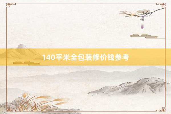 140平米全包装修价钱参考