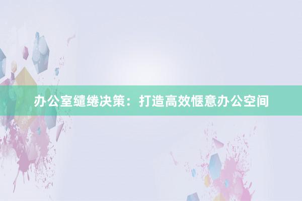 办公室缱绻决策：打造高效惬意办公空间