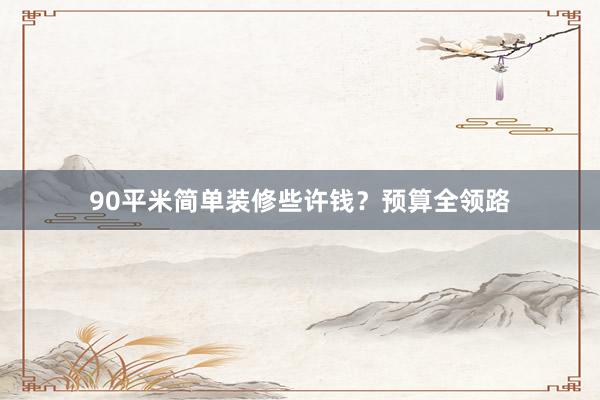 90平米简单装修些许钱？预算全领路