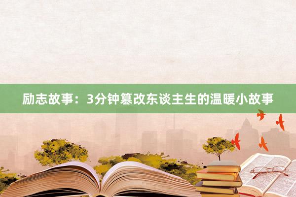 励志故事：3分钟篡改东谈主生的温暖小故事