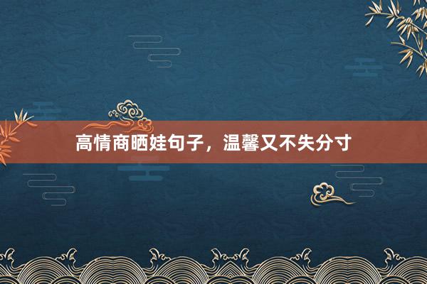 高情商晒娃句子，温馨又不失分寸