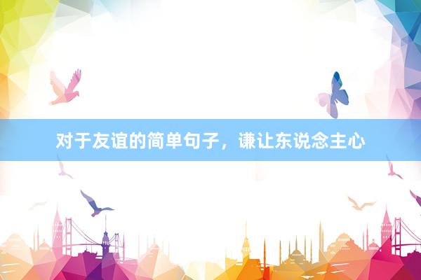 对于友谊的简单句子，谦让东说念主心