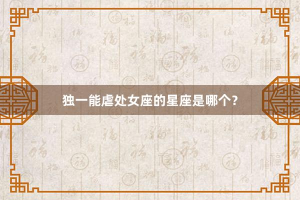 独一能虐处女座的星座是哪个？