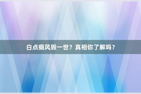 白点癫风毁一世？真相你了解吗？