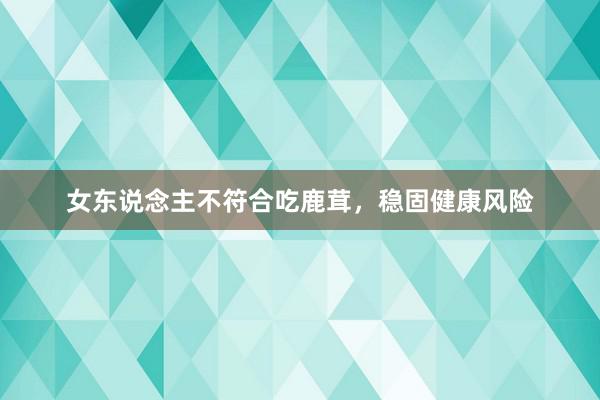 女东说念主不符合吃鹿茸，稳固健康风险