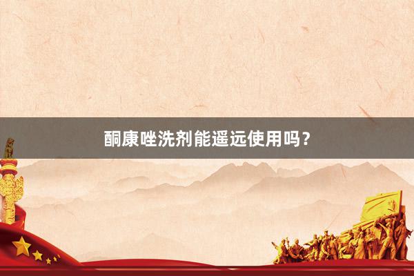 酮康唑洗剂能遥远使用吗？